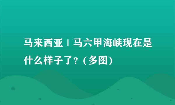 马来西亚｜马六甲海峡现在是什么样子了？(多图)