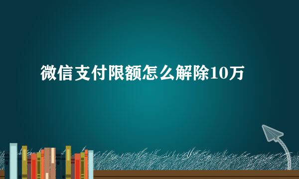 微信支付限额怎么解除10万