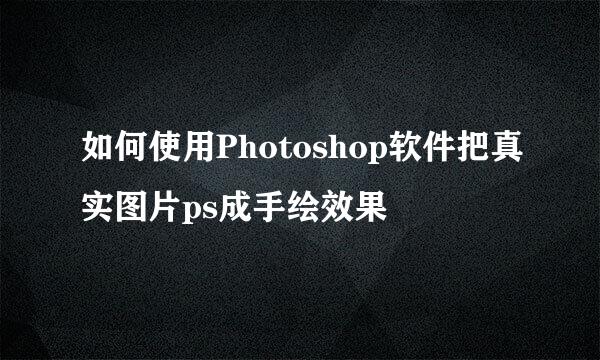 如何使用Photoshop软件把真实图片ps成手绘效果