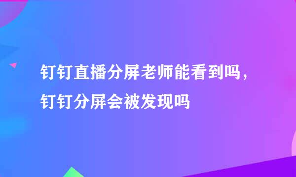 钉钉直播分屏老师能看到吗，钉钉分屏会被发现吗