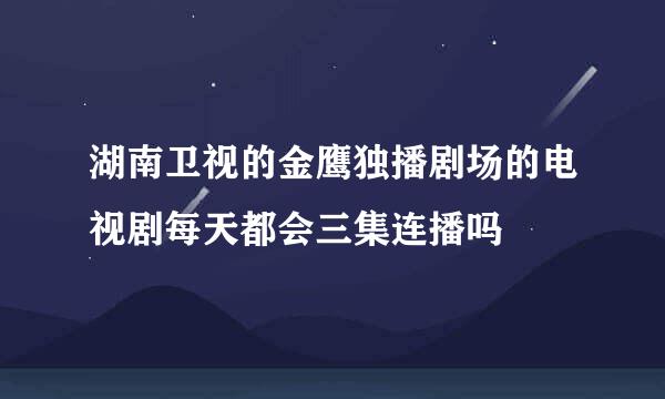 湖南卫视的金鹰独播剧场的电视剧每天都会三集连播吗