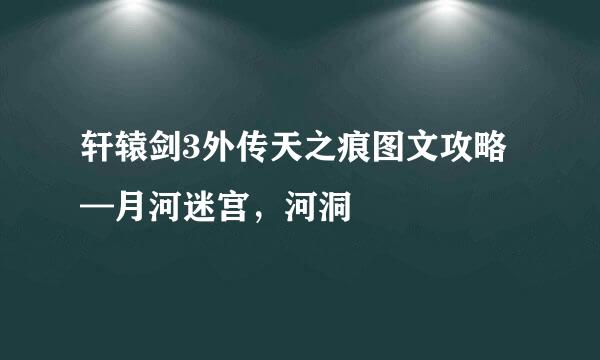 轩辕剑3外传天之痕图文攻略—月河迷宫，河洞