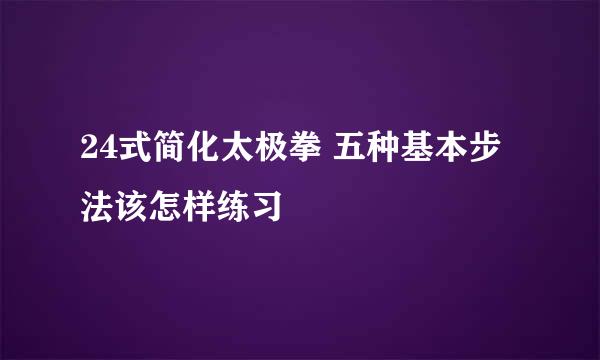 24式简化太极拳 五种基本步法该怎样练习