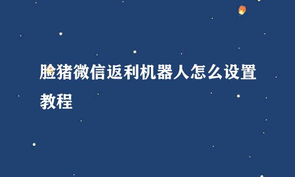 脸猪微信返利机器人怎么设置教程