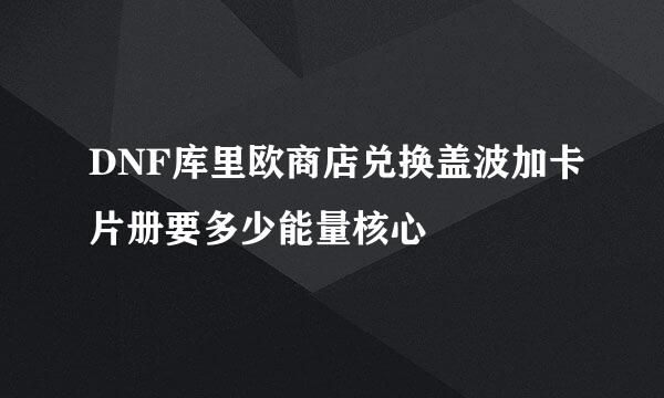 DNF库里欧商店兑换盖波加卡片册要多少能量核心