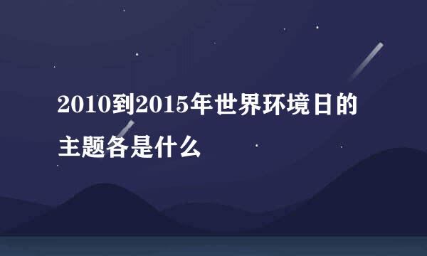 2010到2015年世界环境日的主题各是什么