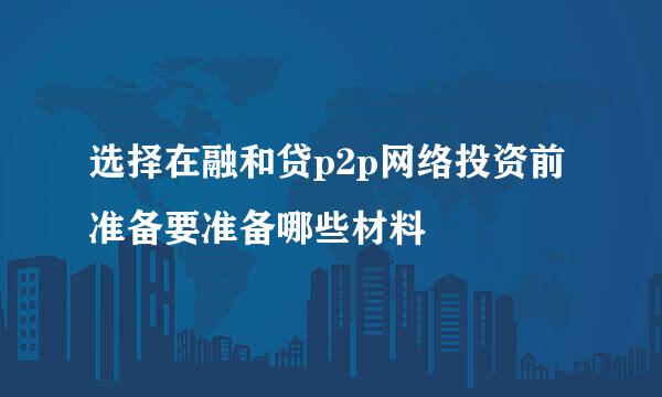 选择在融和贷p2p网络投资前 准备要准备哪些材料