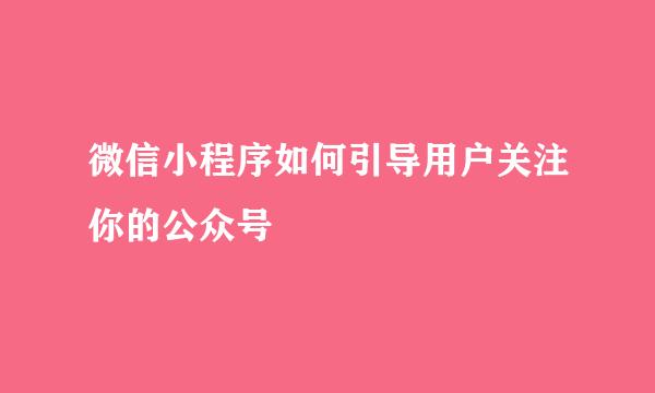 微信小程序如何引导用户关注你的公众号