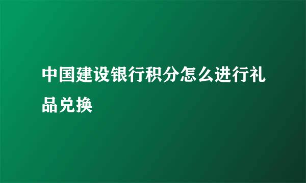 中国建设银行积分怎么进行礼品兑换