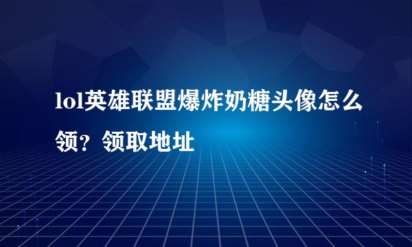 lol英雄联盟爆炸奶糖头像怎么领？领取地址