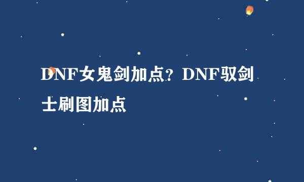 DNF女鬼剑加点？DNF驭剑士刷图加点