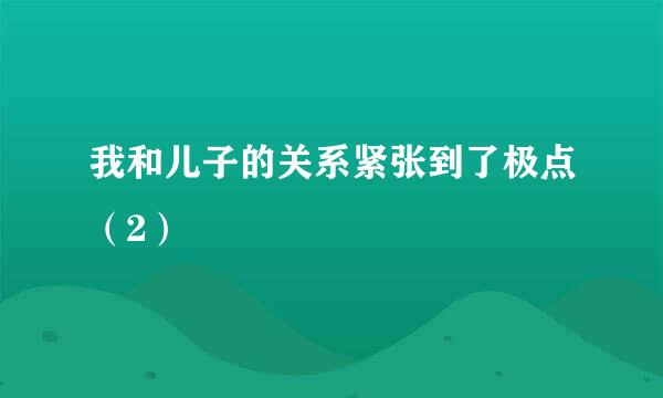 我和儿子的关系紧张到了极点（2）