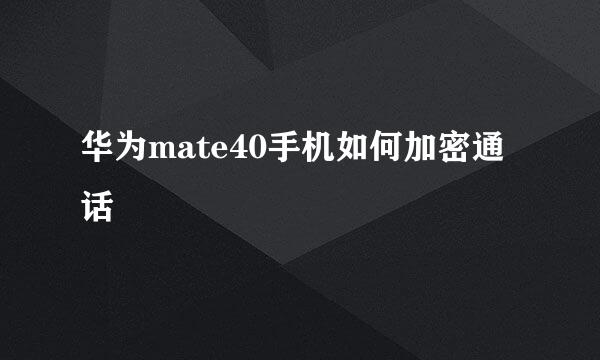 华为mate40手机如何加密通话