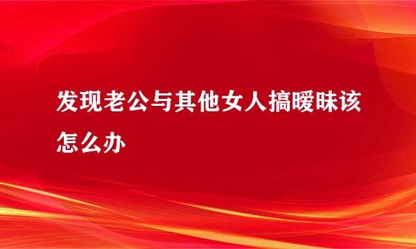 发现老公与其他女人搞暧昧该怎么办