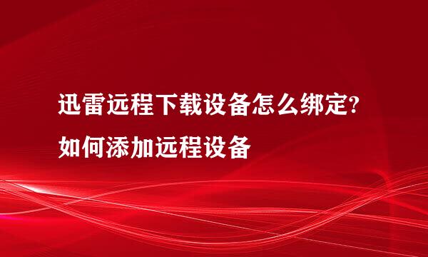 迅雷远程下载设备怎么绑定?如何添加远程设备