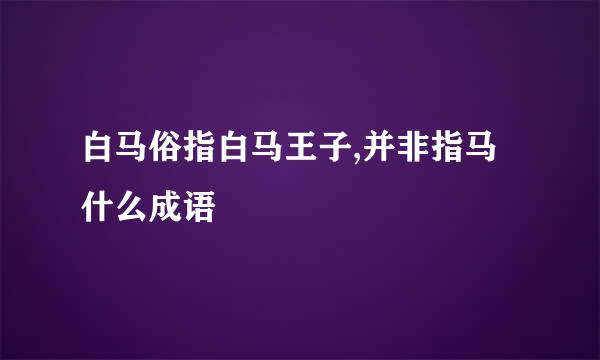 白马俗指白马王子,并非指马什么成语