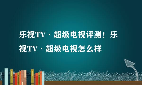 乐视TV·超级电视评测！乐视TV·超级电视怎么样