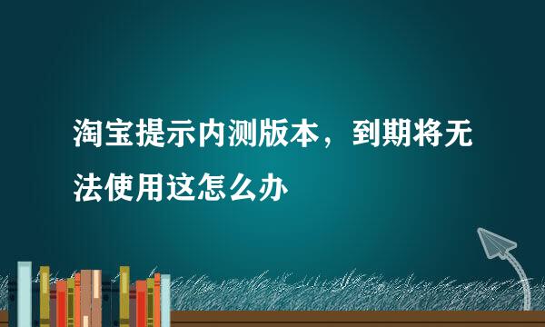 淘宝提示内测版本，到期将无法使用这怎么办