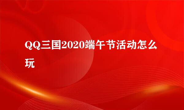 QQ三国2020端午节活动怎么玩