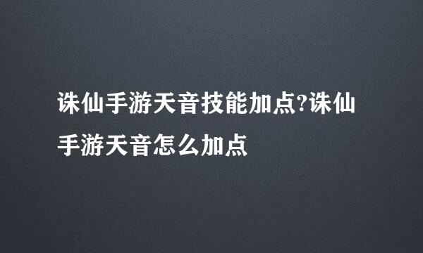 诛仙手游天音技能加点?诛仙手游天音怎么加点