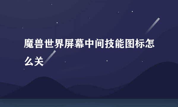 魔兽世界屏幕中间技能图标怎么关