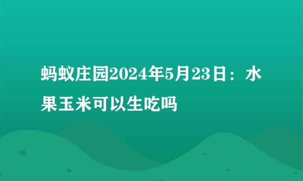 蚂蚁庄园2024年5月23日：水果玉米可以生吃吗