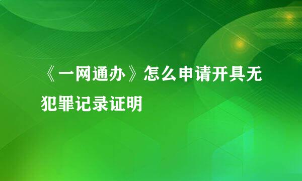 《一网通办》怎么申请开具无犯罪记录证明