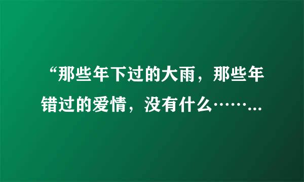 “那些年下过的大雨，那些年错过的爱情，没有什么……