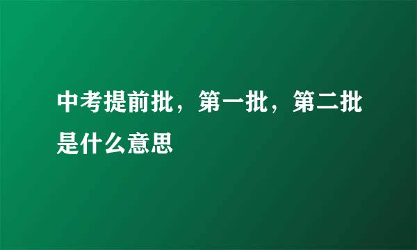 中考提前批，第一批，第二批是什么意思