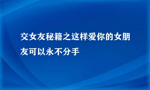 交女友秘籍之这样爱你的女朋友可以永不分手