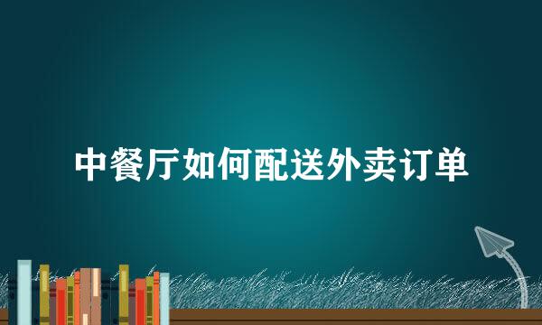 中餐厅如何配送外卖订单