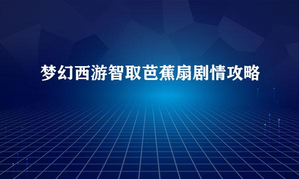 梦幻西游智取芭蕉扇剧情攻略