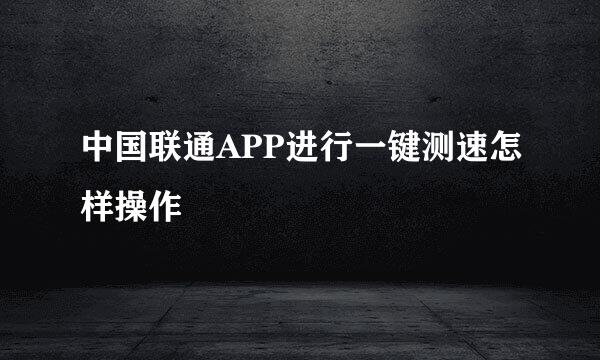 中国联通APP进行一键测速怎样操作