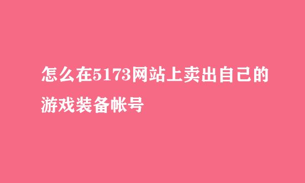 怎么在5173网站上卖出自己的游戏装备帐号