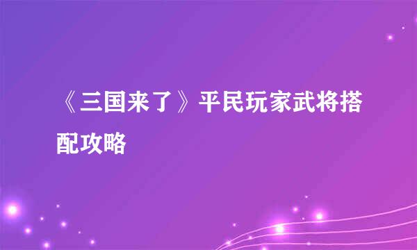 《三国来了》平民玩家武将搭配攻略