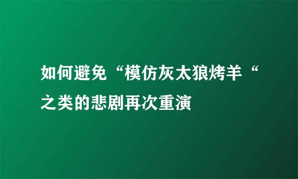 如何避免“模仿灰太狼烤羊“之类的悲剧再次重演