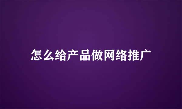 怎么给产品做网络推广