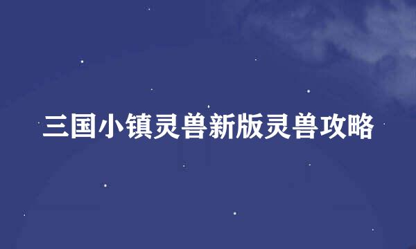 三国小镇灵兽新版灵兽攻略