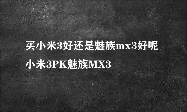 买小米3好还是魅族mx3好呢 小米3PK魅族MX3