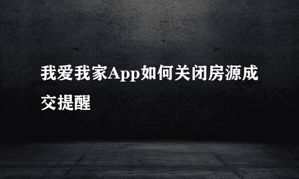 我爱我家App如何关闭房源成交提醒