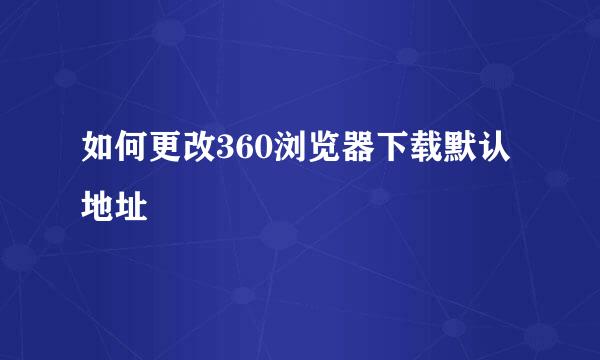 如何更改360浏览器下载默认地址