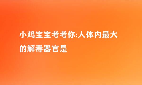 小鸡宝宝考考你:人体内最大的解毒器官是