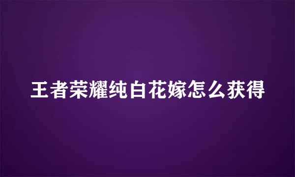 王者荣耀纯白花嫁怎么获得