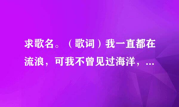 求歌名。（歌词）我一直都在流浪，可我不曾见过海洋，我以为的遗忘，原来躺在你手上