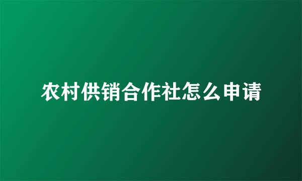 农村供销合作社怎么申请