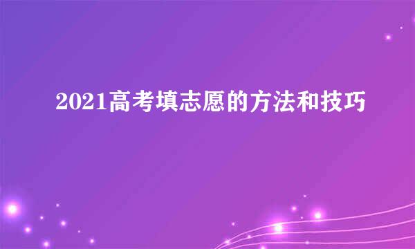 2021高考填志愿的方法和技巧