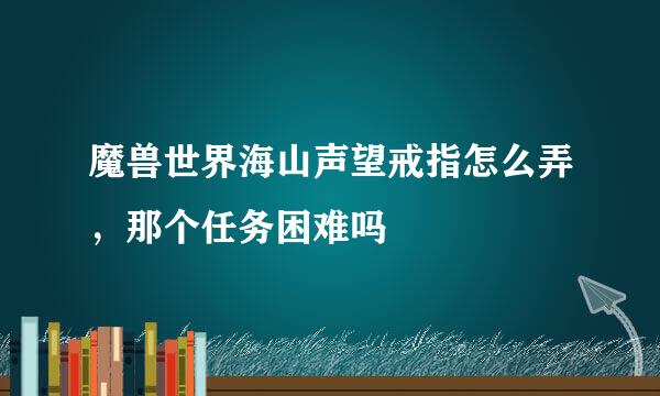 魔兽世界海山声望戒指怎么弄，那个任务困难吗