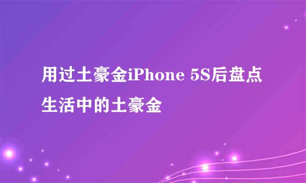 用过土豪金iPhone 5S后盘点生活中的土豪金