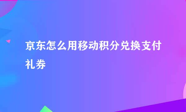 京东怎么用移动积分兑换支付礼券