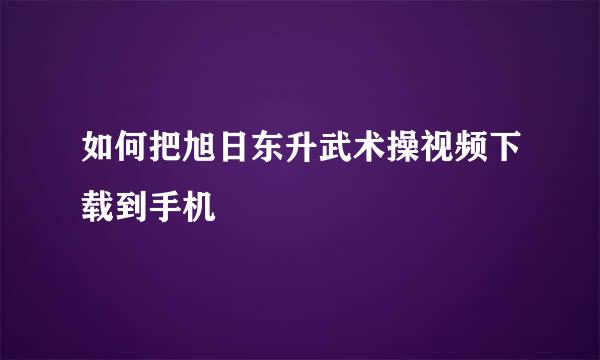 如何把旭日东升武术操视频下载到手机